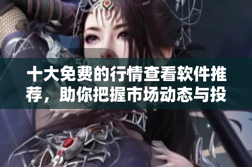 十大免费的行情查看软件推荐，助你把握市场动态与投资机会