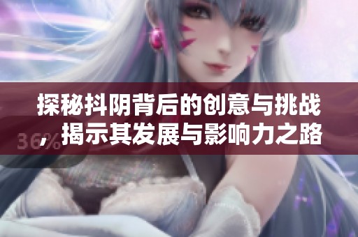 探秘抖阴背后的创意与挑战，揭示其发展与影响力之路