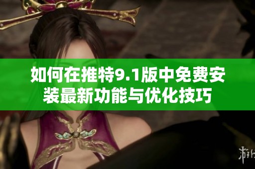 如何在推特9.1版中免费安装最新功能与优化技巧