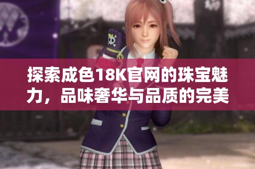 探索成色18K官网的珠宝魅力，品味奢华与品质的完美结合