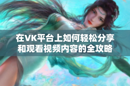 在VK平台上如何轻松分享和观看视频内容的全攻略