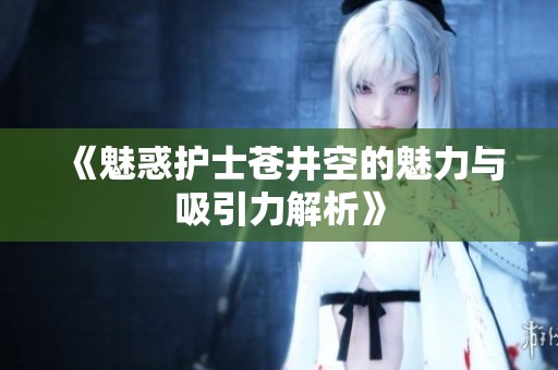 《魅惑护士苍井空的魅力与吸引力解析》