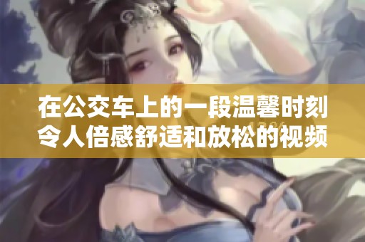 在公交车上的一段温馨时刻令人倍感舒适和放松的视频分享