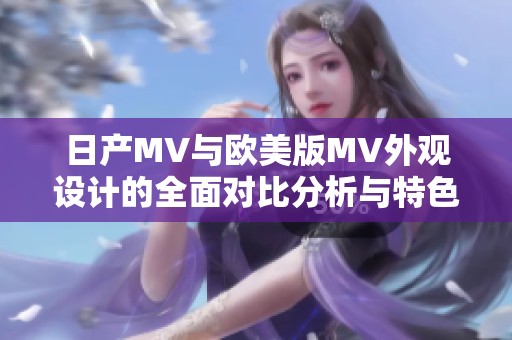 日产MV与欧美版MV外观设计的全面对比分析与特色解读
