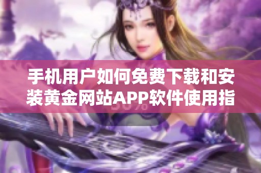 手机用户如何免费下载和安装黄金网站APP软件使用指南