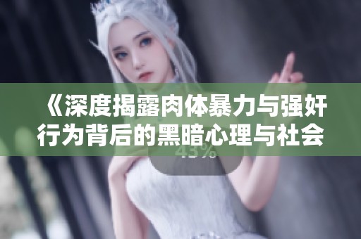 《深度揭露肉体暴力与强奸行为背后的黑暗心理与社会影响》
