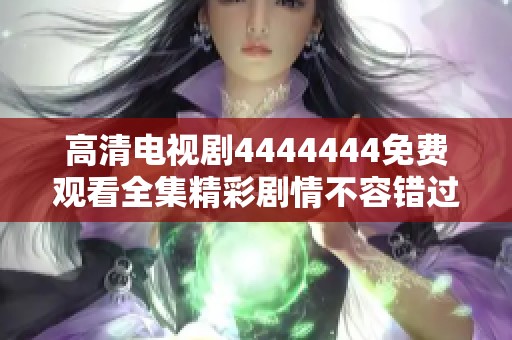 高清电视剧4444444免费观看全集精彩剧情不容错过