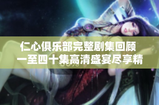 仁心俱乐部完整剧集回顾 一至四十集高清盛宴尽享精彩剧情
