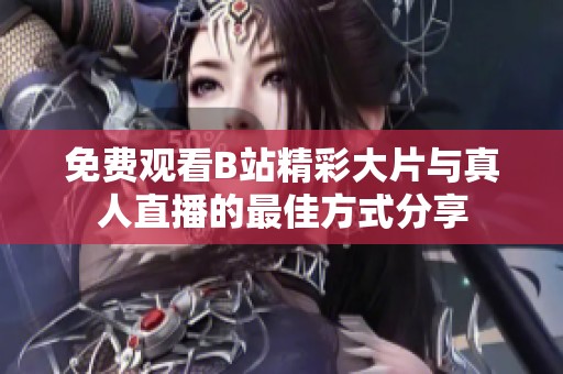 免费观看B站精彩大片与真人直播的最佳方式分享