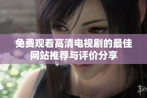 免费观看高清电视剧的最佳网站推荐与评价分享