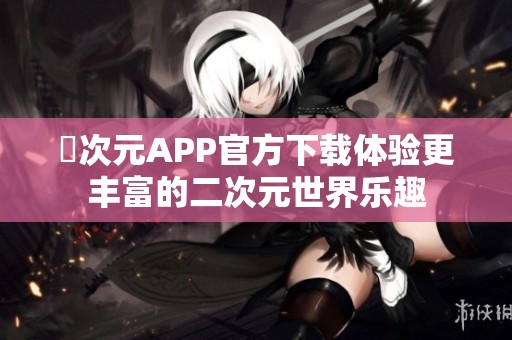 囧次元APP官方下载体验更丰富的二次元世界乐趣