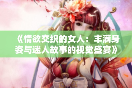 《情欲交织的女人：丰满身姿与迷人故事的视觉盛宴》