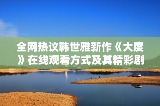 全网热议韩世雅新作《大度》在线观看方式及其精彩剧情分析