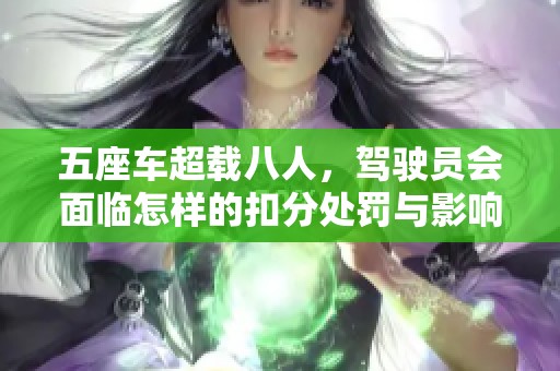 五座车超载八人，驾驶员会面临怎样的扣分处罚与影响