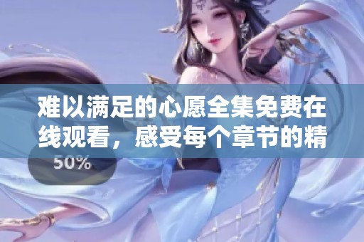 难以满足的心愿全集免费在线观看，感受每个章节的精彩纷呈