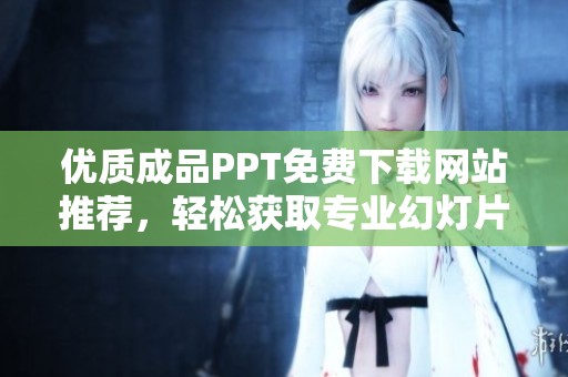 优质成品PPT免费下载网站推荐，轻松获取专业幻灯片素材