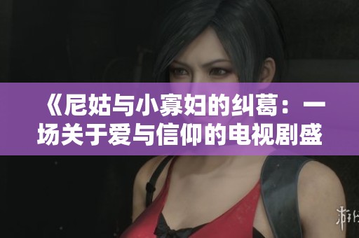 《尼姑与小寡妇的纠葛：一场关于爱与信仰的电视剧盛宴》