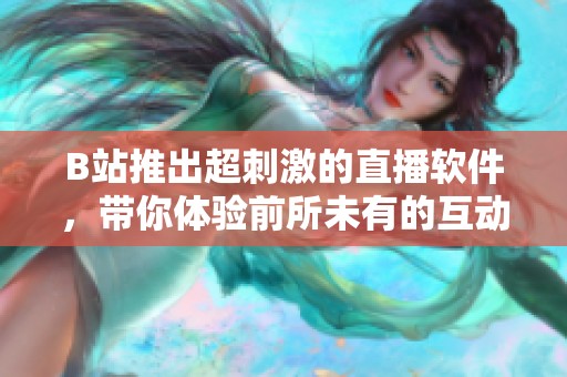 B站推出超刺激的直播软件，带你体验前所未有的互动乐趣