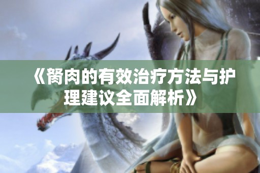 《胬肉的有效治疗方法与护理建议全面解析》