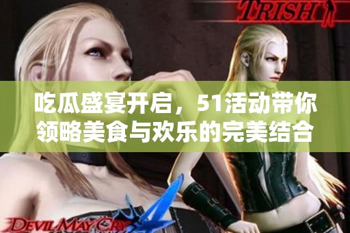 吃瓜盛宴开启，51活动带你领略美食与欢乐的完美结合