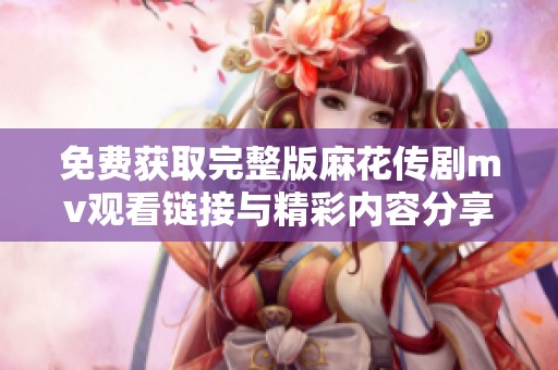 免费获取完整版麻花传剧mv观看链接与精彩内容分享