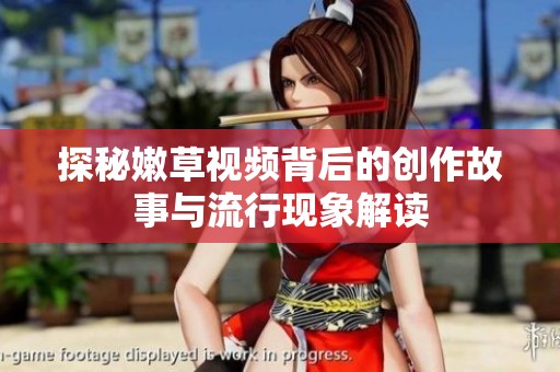 探秘嫩草视频背后的创作故事与流行现象解读