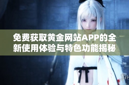 免费获取黄金网站APP的全新使用体验与特色功能揭秘