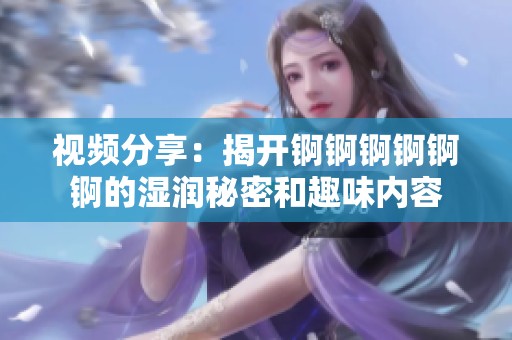 视频分享：揭开锕锕锕锕锕锕的湿润秘密和趣味内容