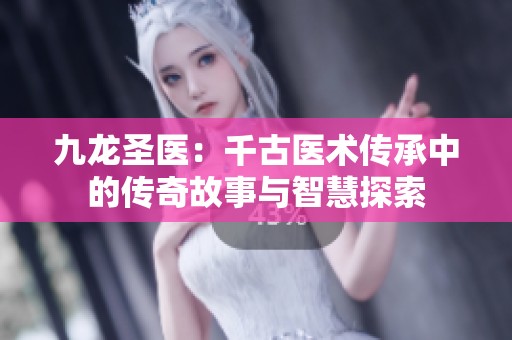 九龙圣医：千古医术传承中的传奇故事与智慧探索