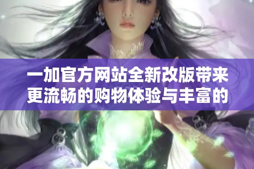 一加官方网站全新改版带来更流畅的购物体验与丰富的产品信息