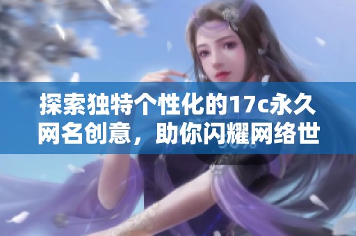 探索独特个性化的17c永久网名创意，助你闪耀网络世界