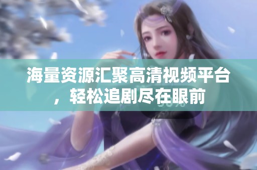 海量资源汇聚高清视频平台，轻松追剧尽在眼前