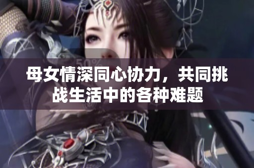 母女情深同心协力，共同挑战生活中的各种难题