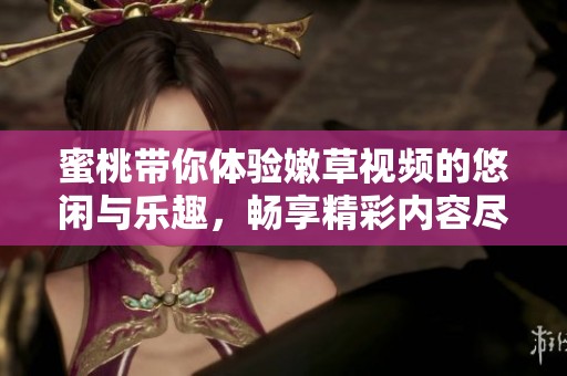 蜜桃带你体验嫩草视频的悠闲与乐趣，畅享精彩内容尽在其中