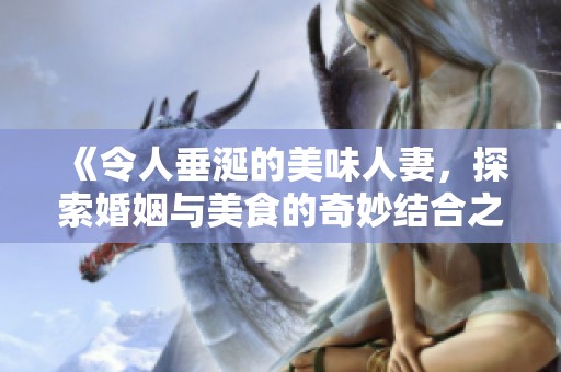 《令人垂涎的美味人妻，探索婚姻与美食的奇妙结合之旅》