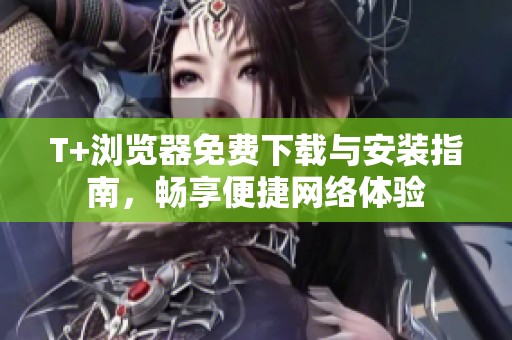 T+浏览器免费下载与安装指南，畅享便捷网络体验