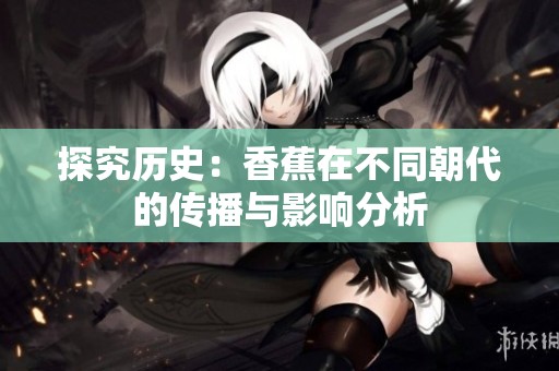 探究历史：香蕉在不同朝代的传播与影响分析