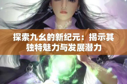 探索九幺的新纪元：揭示其独特魅力与发展潜力