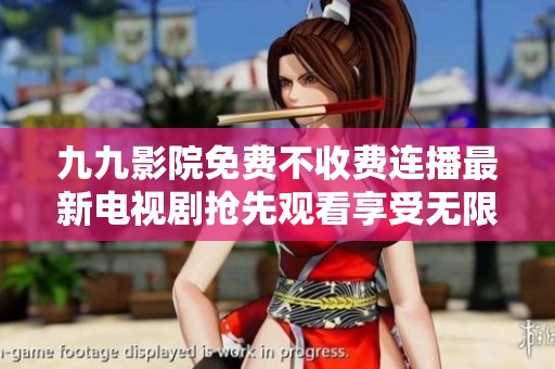 九九影院免费不收费连播最新电视剧抢先观看享受无限畅爽体验