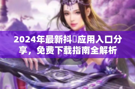 2024年最新抖抈应用入口分享，免费下载指南全解析