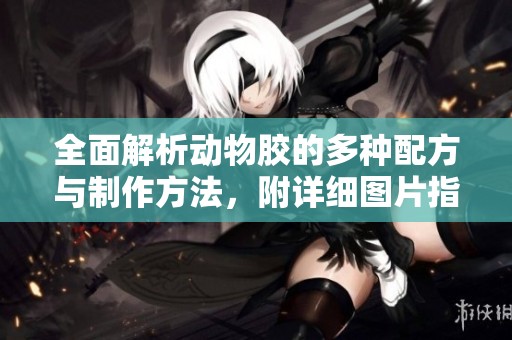 全面解析动物胶的多种配方与制作方法，附详细图片指南