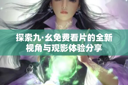 探索九·幺免费看片的全新视角与观影体验分享