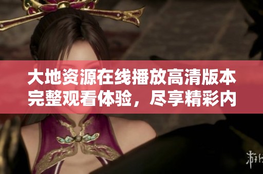 大地资源在线播放高清版本完整观看体验，尽享精彩内容