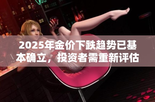 2025年金价下跌趋势已基本确立，投资者需重新评估策略