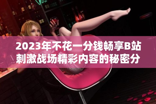 2023年不花一分钱畅享B站刺激战场精彩内容的秘密分享