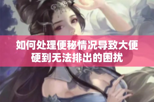 如何处理便秘情况导致大便硬到无法排出的困扰