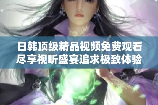 日韩顶级精品视频免费观看尽享视听盛宴追求极致体验