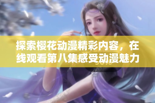 探索樱花动漫精彩内容，在线观看第八集感受动漫魅力与热情