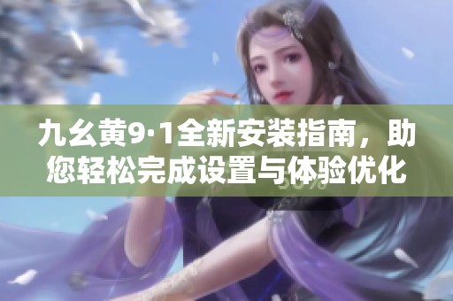 九幺黄9·1全新安装指南，助您轻松完成设置与体验优化