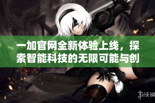 一加官网全新体验上线，探索智能科技的无限可能与创新魅力